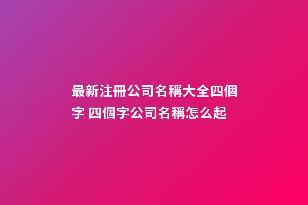 最新注冊公司名稱大全四個字 四個字公司名稱怎么起-第1張-公司起名-玄機派